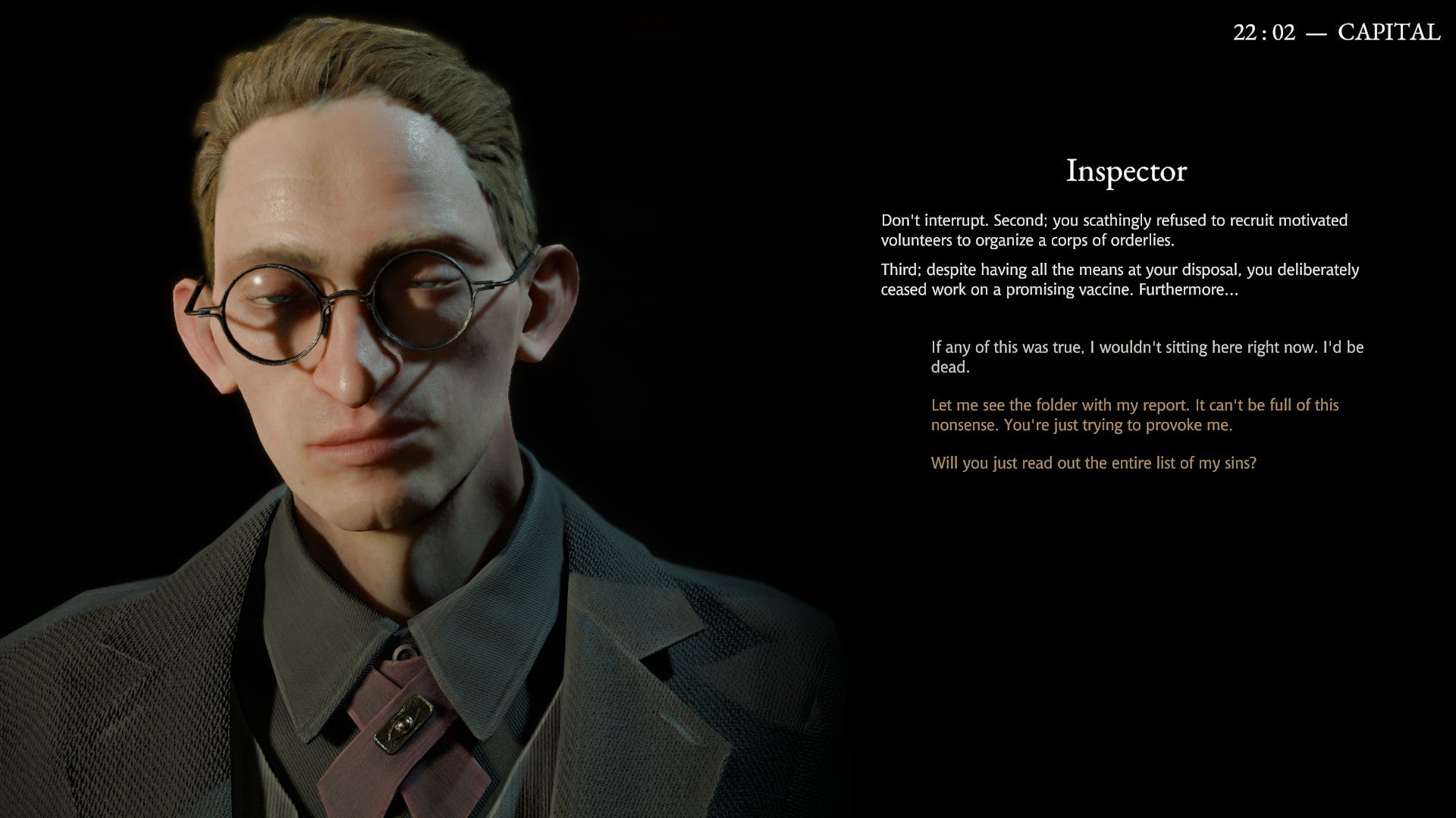 A conversation with a contemptuous police inspector in Pathologic 3, peering at you through big circular glasses, while interrogating you about your doings in the Town. - 6