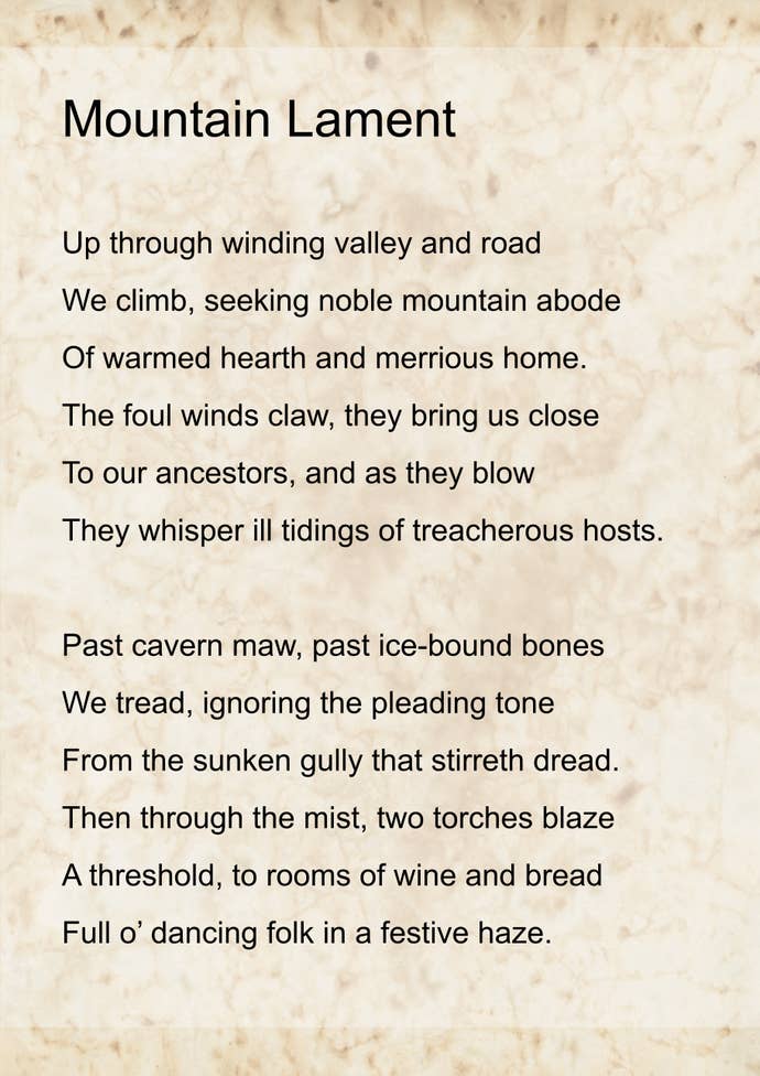 ‘Mountain Lament Part 1’ by Emma. It reads: Up through winding valley and road We climb, seeking noble mountain abode Of warmed hearth and merrious home. The foul winds claw, they bring us close To our ancestors, and as they blow They whisper ill tidings of treacherous hosts.
Past cavern maw, past ice-bound bones We tread, ignoring the pleading tone From the sunken gully that stirreth dread. Then through the mist, two torches blaze A threshold, to rooms of wine and bread Full o’ dancing folk in a festive haze.
